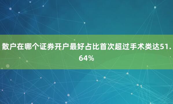 散户在哪个证券开户最好占比首次超过手术类达51.64%