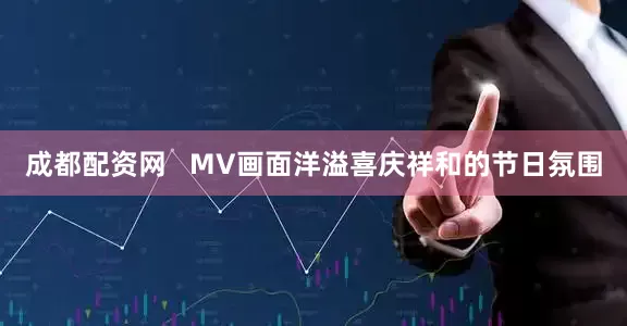 成都配资网   MV画面洋溢喜庆祥和的节日氛围