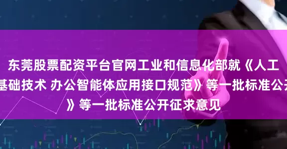 东莞股票配资平台官网工业和信息化部就《人工智能 关键基础技术 办公智能体应用接口规范》等一批标准公开征求意见