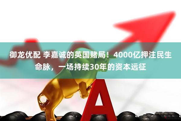御龙优配 李嘉诚的英国赌局！4000亿押注民生命脉，一场持续30年的资本远征