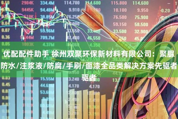 优配配件助手 徐州双聚环保新材料有限公司：聚脲防水/注浆液/防腐/手刷/面漆全品类解决方案先驱者