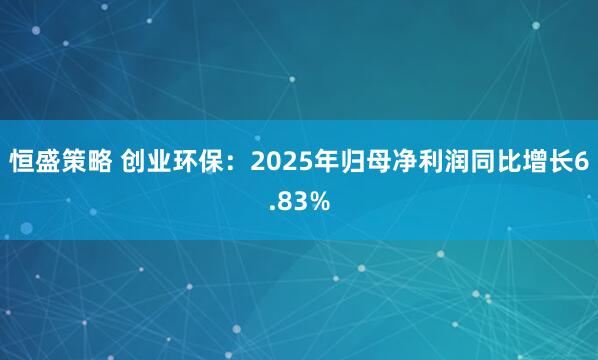 恒盛策略 创业环保：2025年归母净利润同比增长6.83%