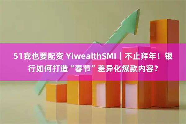 51我也要配资 YiwealthSMI｜不止拜年！银行如何打造“春节”差异化爆款内容？