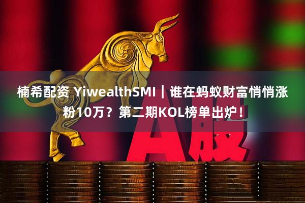 楠希配资 YiwealthSMI｜谁在蚂蚁财富悄悄涨粉10万？第二期KOL榜单出炉！