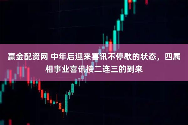 赢金配资网 中年后迎来喜讯不停歇的状态，四属相事业喜讯接二连三的到来