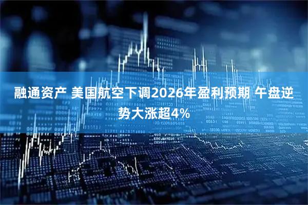 融通资产 美国航空下调2026年盈利预期 午盘逆势大涨超4%