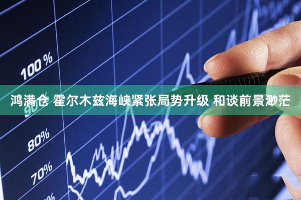 鸿满仓 霍尔木兹海峡紧张局势升级 和谈前景渺茫