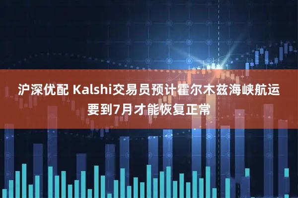 沪深优配 Kalshi交易员预计霍尔木兹海峡航运要到7月才能恢复正常