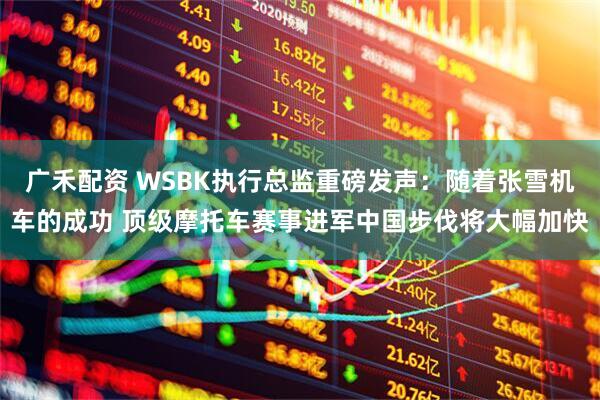 广禾配资 WSBK执行总监重磅发声：随着张雪机车的成功 顶级摩托车赛事进军中国步伐将大幅加快