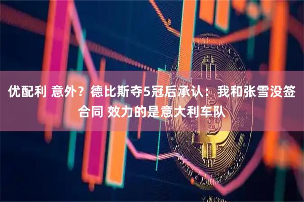 优配利 意外？德比斯夺5冠后承认：我和张雪没签合同 效力的是意大利车队