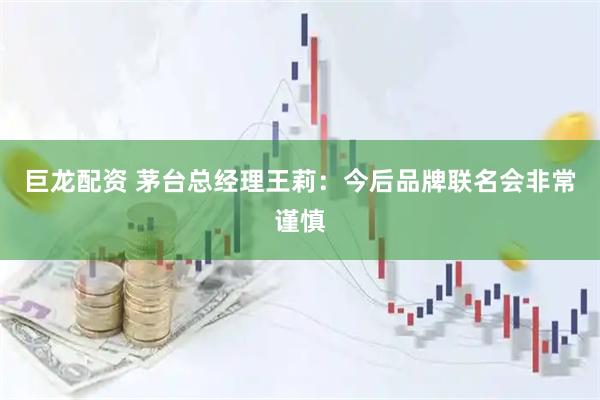 巨龙配资 茅台总经理王莉：今后品牌联名会非常谨慎