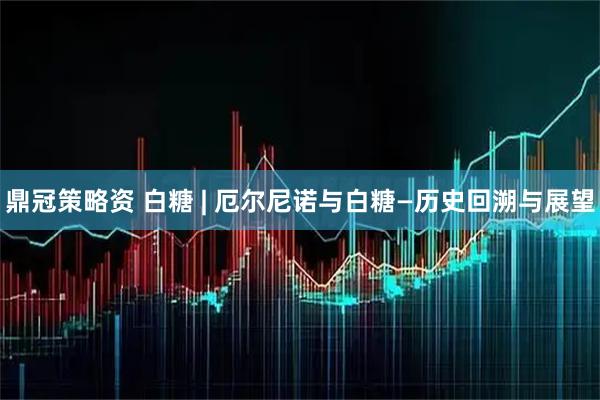 鼎冠策略资 白糖 | 厄尔尼诺与白糖—历史回溯与展望