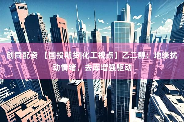 创同配资 【国投期货|化工视点】乙二醇：地缘扰动情绪，去库增强驱动