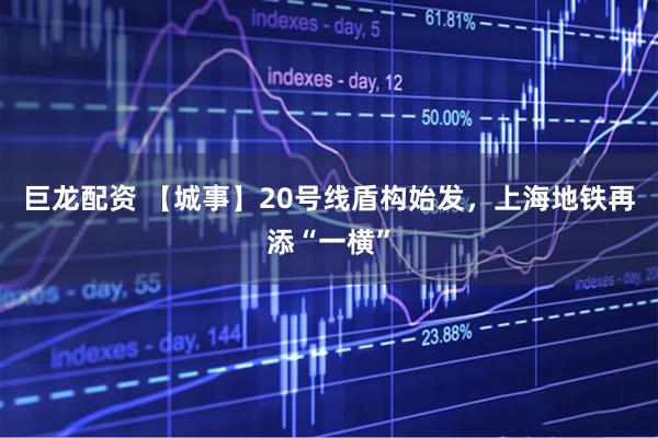巨龙配资 【城事】20号线盾构始发，上海地铁再添“一横”