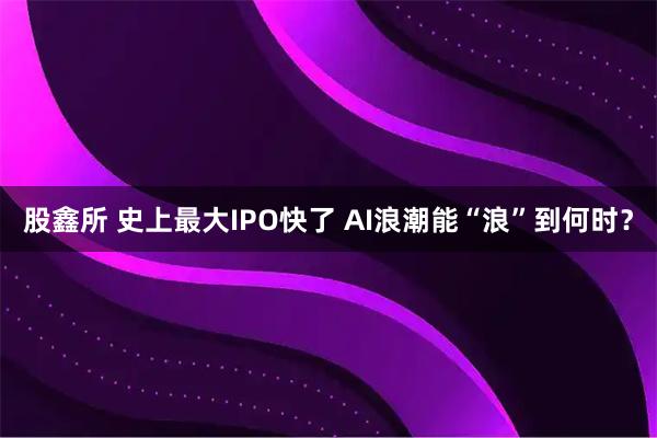 股鑫所 史上最大IPO快了 AI浪潮能“浪”到何时？