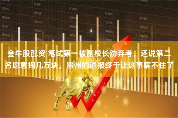 金牛股配资 笔试第一被副校长劝弃考，还说第二名愿意掏几万块，雷州的通报终于让这事瞒不住了